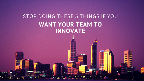 Stop Doing These 5 Things if You Want Your Team to Innovate